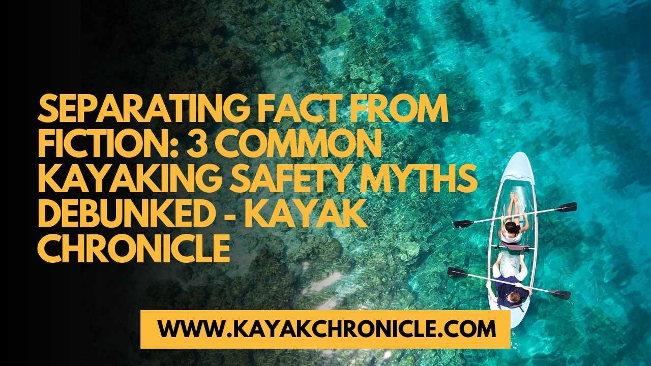 You are currently viewing Separating Fact from Fiction: 3 Common Kayaking Safety Myths Debunked