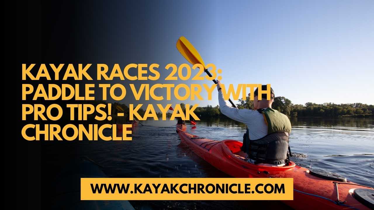 You are currently viewing Kayak Races 2023: Paddle to Victory with Pro Tips!